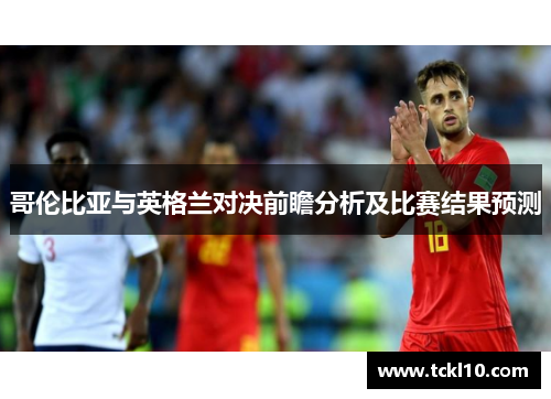 哥伦比亚与英格兰对决前瞻分析及比赛结果预测