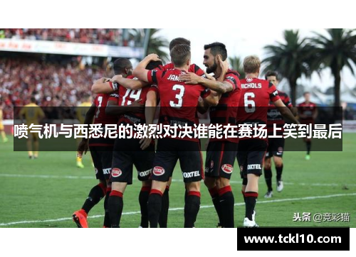 喷气机与西悉尼的激烈对决谁能在赛场上笑到最后