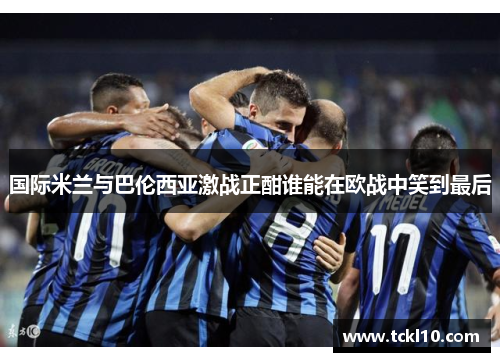 国际米兰与巴伦西亚激战正酣谁能在欧战中笑到最后