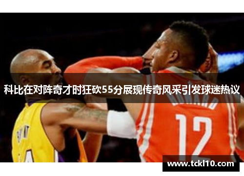 科比在对阵奇才时狂砍55分展现传奇风采引发球迷热议