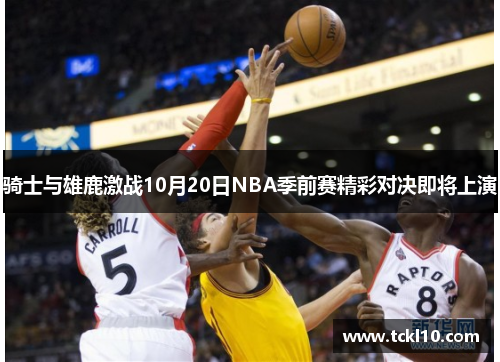 骑士与雄鹿激战10月20日NBA季前赛精彩对决即将上演