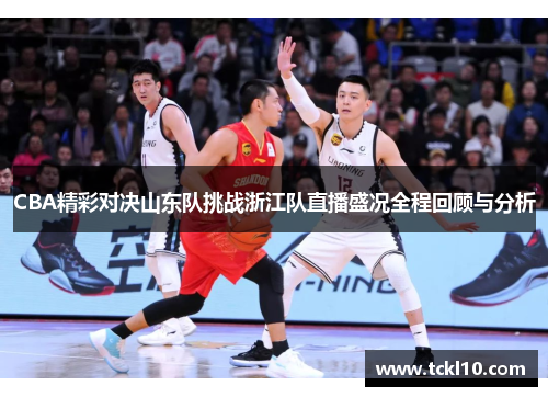 CBA精彩对决山东队挑战浙江队直播盛况全程回顾与分析