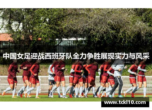 中国女足迎战西班牙队全力争胜展现实力与风采